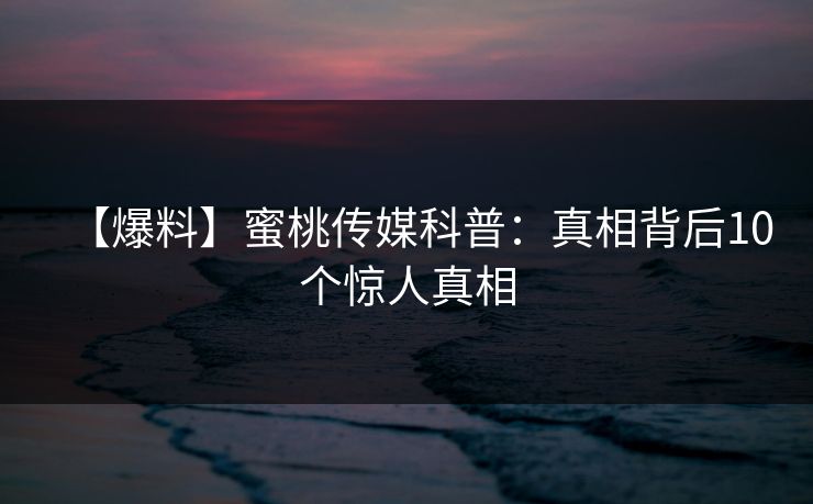【爆料】蜜桃传媒科普：真相背后10个惊人真相