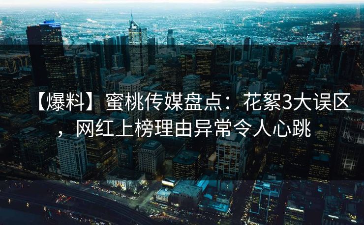 【爆料】蜜桃传媒盘点：花絮3大误区，网红上榜理由异常令人心跳