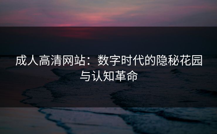 成人高清网站：数字时代的隐秘花园与认知革命
