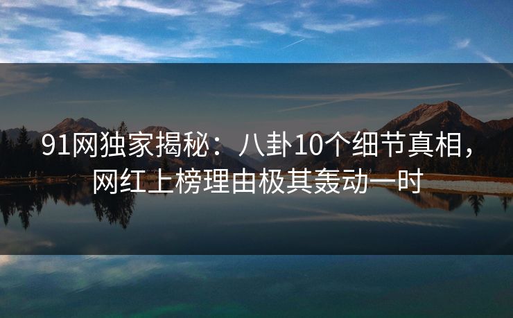 91网独家揭秘：八卦10个细节真相，网红上榜理由极其轰动一时