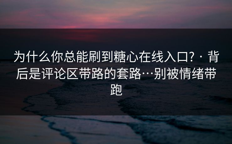 为什么你总能刷到糖心在线入口? · 背后是评论区带路的套路…别被情绪带跑