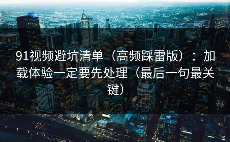 91视频避坑清单（高频踩雷版）：加载体验一定要先处理（最后一句最关键）