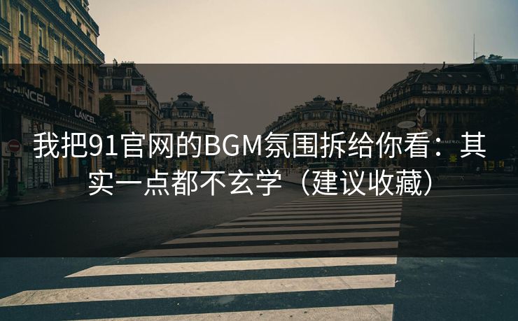我把91官网的BGM氛围拆给你看：其实一点都不玄学（建议收藏）