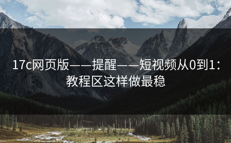 17c网页版——提醒——短视频从0到1：教程区这样做最稳