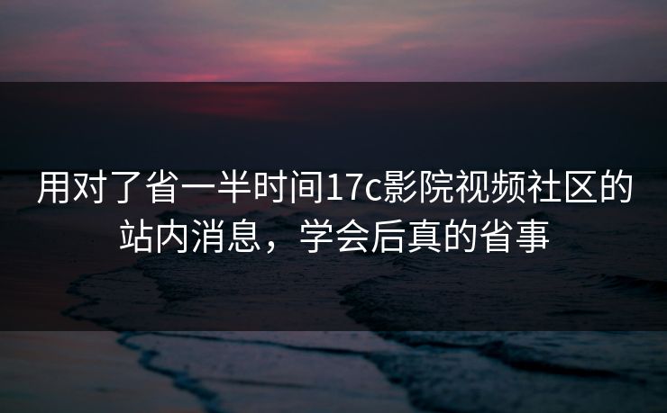 用对了省一半时间17c影院视频社区的站内消息，学会后真的省事