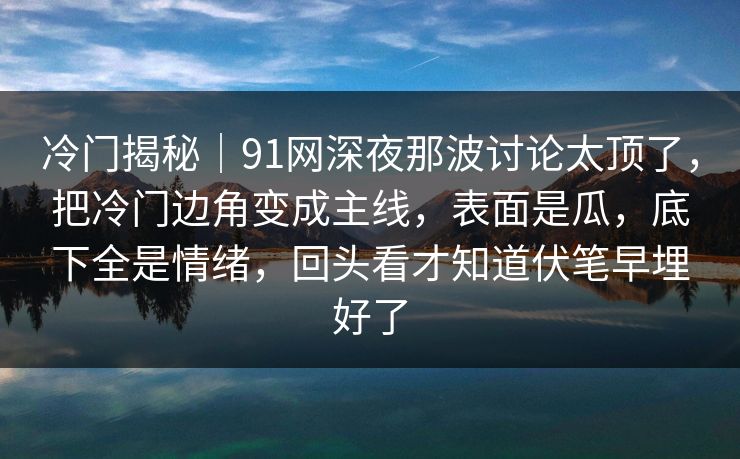 冷门揭秘｜91网深夜那波讨论太顶了，把冷门边角变成主线，表面是瓜，底下全是情绪，回头看才知道伏笔早埋好了