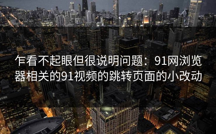 乍看不起眼但很说明问题：91网浏览器相关的91视频的跳转页面的小改动