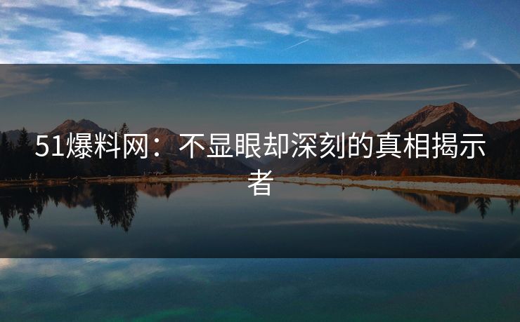 51爆料网：不显眼却深刻的真相揭示者